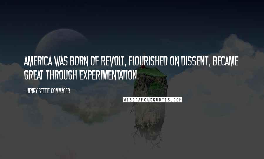 Henry Steele Commager Quotes: America was born of revolt, flourished on dissent, became great through experimentation.