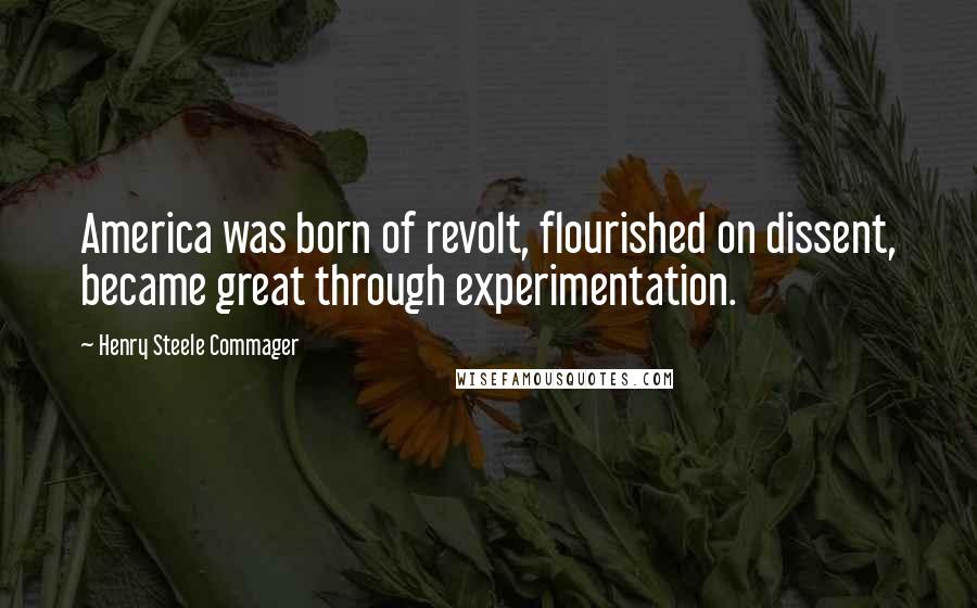 Henry Steele Commager Quotes: America was born of revolt, flourished on dissent, became great through experimentation.