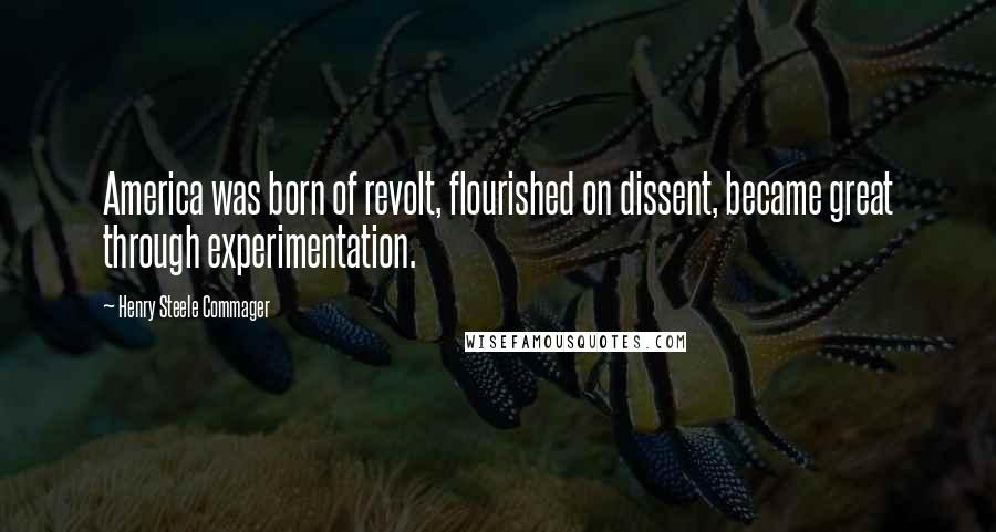 Henry Steele Commager Quotes: America was born of revolt, flourished on dissent, became great through experimentation.