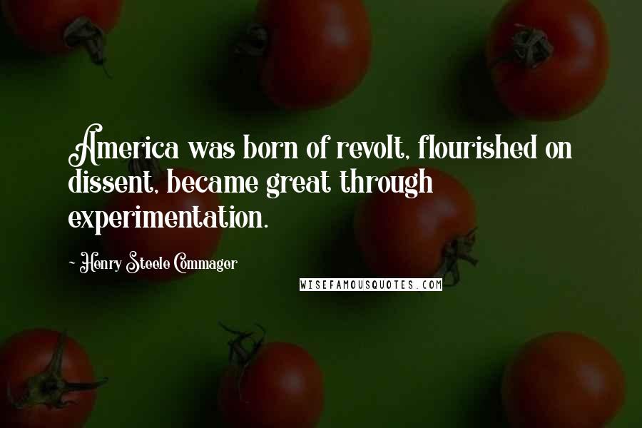 Henry Steele Commager Quotes: America was born of revolt, flourished on dissent, became great through experimentation.