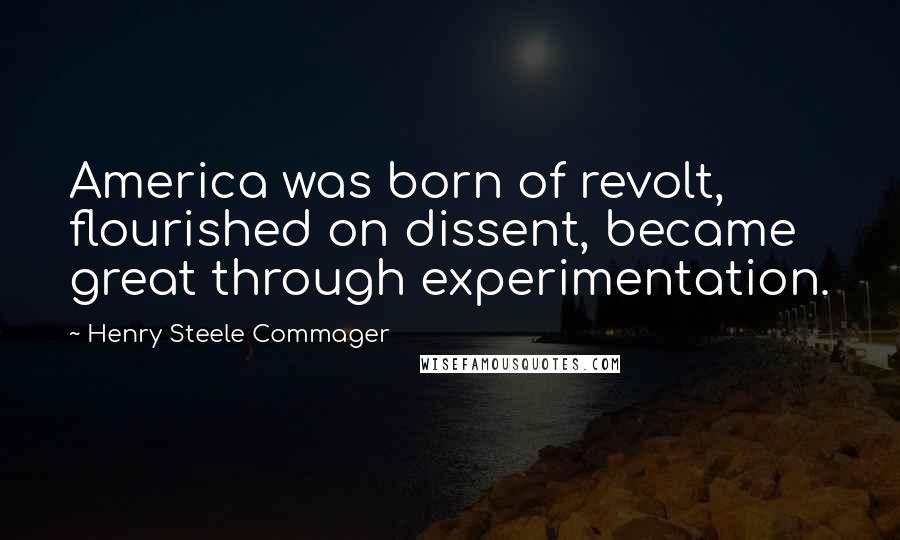 Henry Steele Commager Quotes: America was born of revolt, flourished on dissent, became great through experimentation.