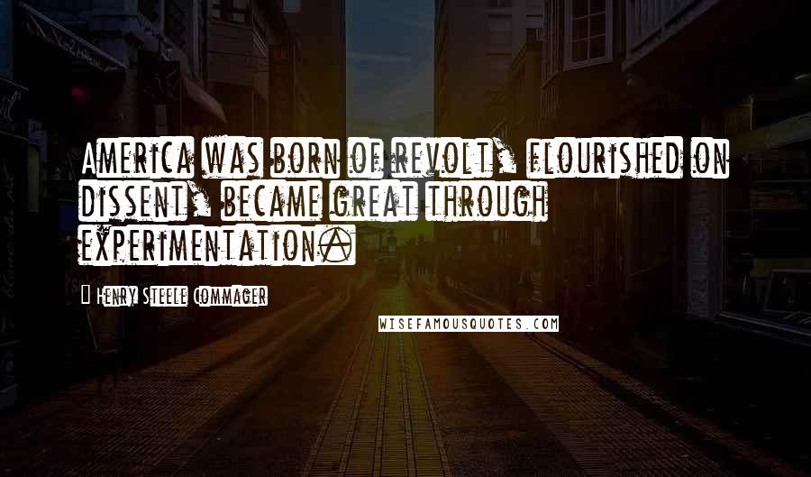 Henry Steele Commager Quotes: America was born of revolt, flourished on dissent, became great through experimentation.