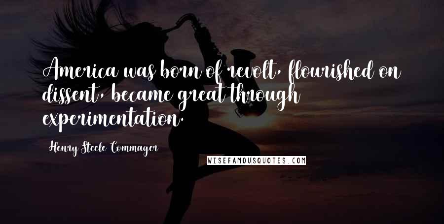 Henry Steele Commager Quotes: America was born of revolt, flourished on dissent, became great through experimentation.