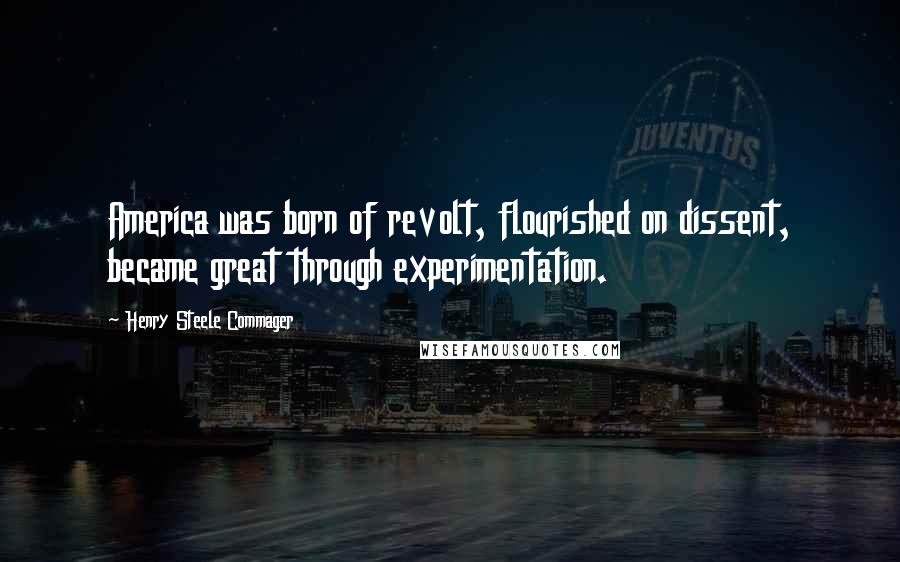 Henry Steele Commager Quotes: America was born of revolt, flourished on dissent, became great through experimentation.