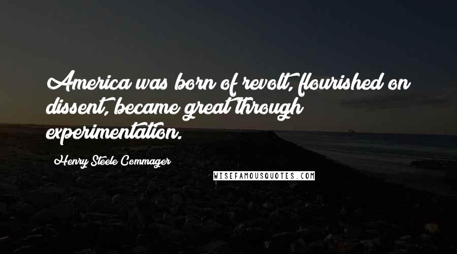 Henry Steele Commager Quotes: America was born of revolt, flourished on dissent, became great through experimentation.