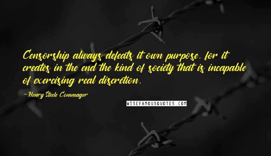 Henry Steele Commager Quotes: Censorship always defeats it own purpose, for it creates in the end the kind of society that is incapable of exercising real discretion.