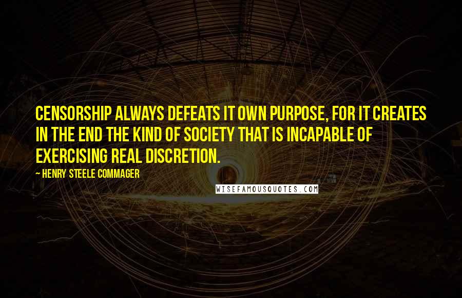 Henry Steele Commager Quotes: Censorship always defeats it own purpose, for it creates in the end the kind of society that is incapable of exercising real discretion.