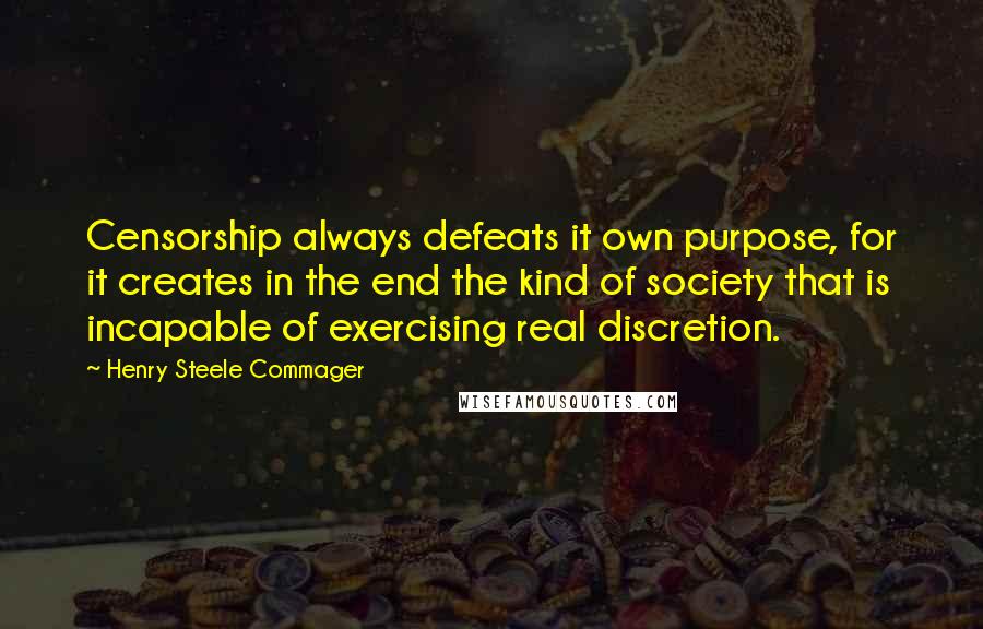 Henry Steele Commager Quotes: Censorship always defeats it own purpose, for it creates in the end the kind of society that is incapable of exercising real discretion.