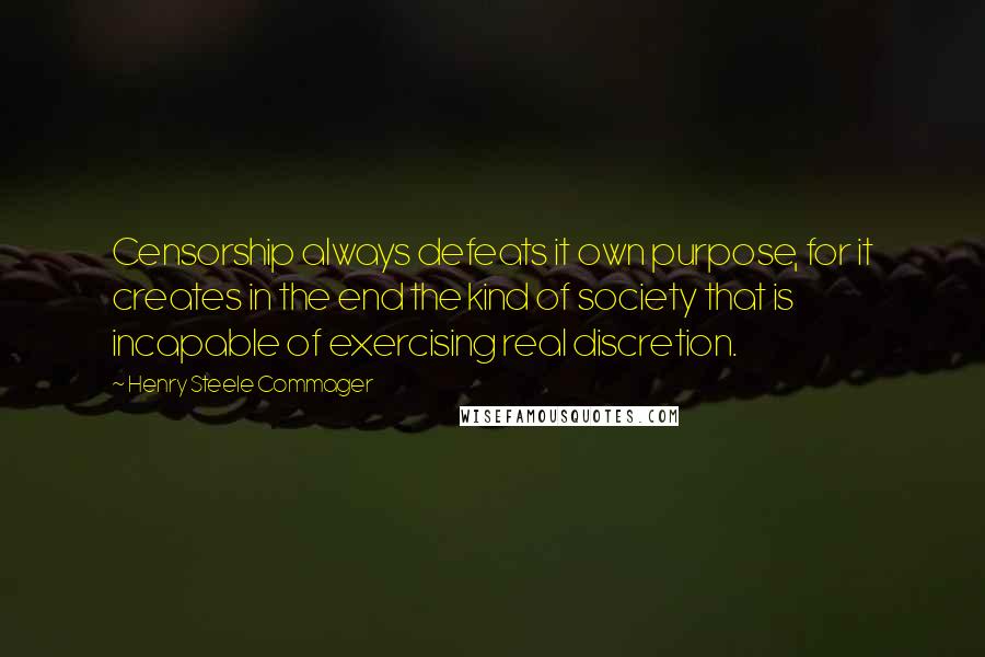 Henry Steele Commager Quotes: Censorship always defeats it own purpose, for it creates in the end the kind of society that is incapable of exercising real discretion.