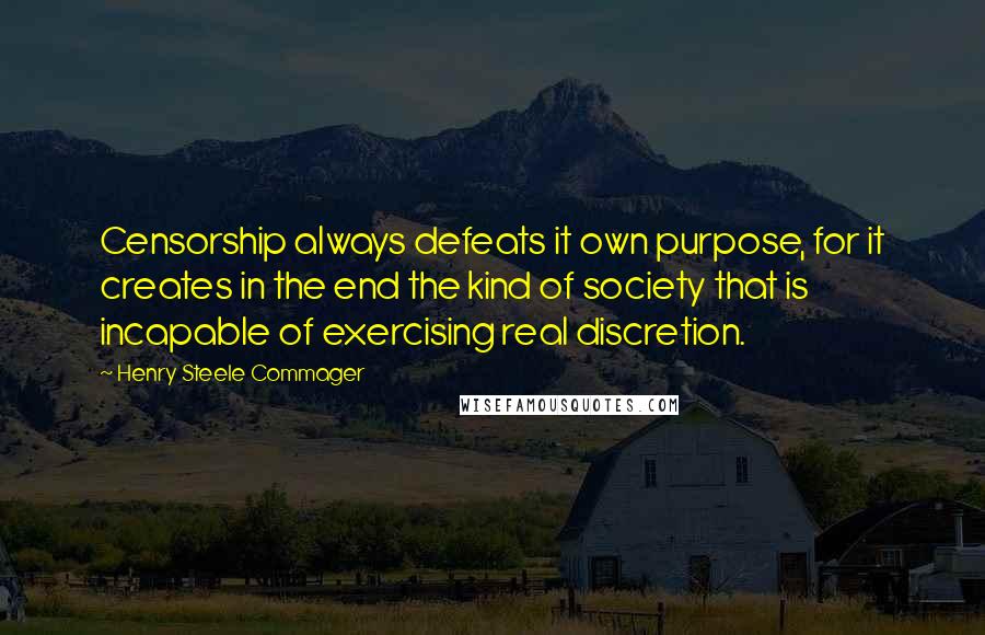 Henry Steele Commager Quotes: Censorship always defeats it own purpose, for it creates in the end the kind of society that is incapable of exercising real discretion.
