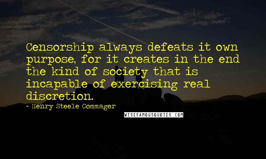 Henry Steele Commager Quotes: Censorship always defeats it own purpose, for it creates in the end the kind of society that is incapable of exercising real discretion.