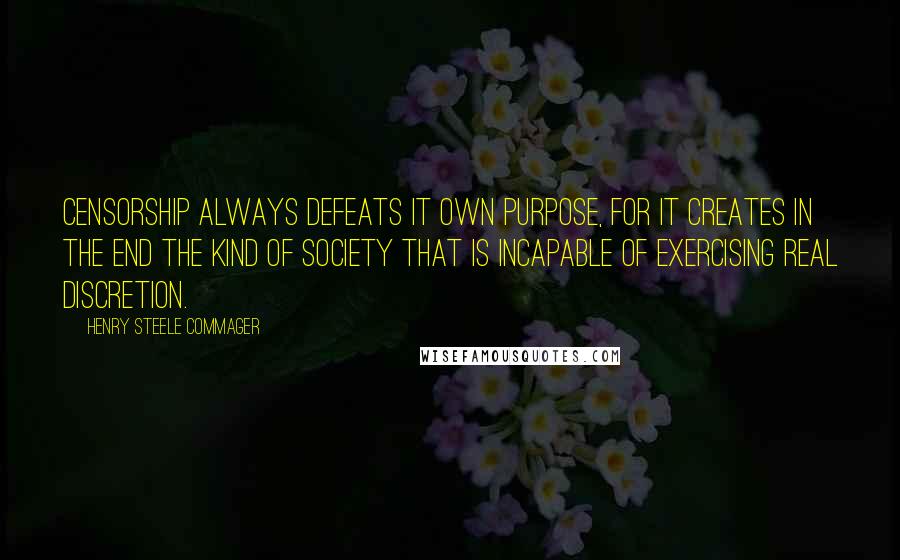 Henry Steele Commager Quotes: Censorship always defeats it own purpose, for it creates in the end the kind of society that is incapable of exercising real discretion.