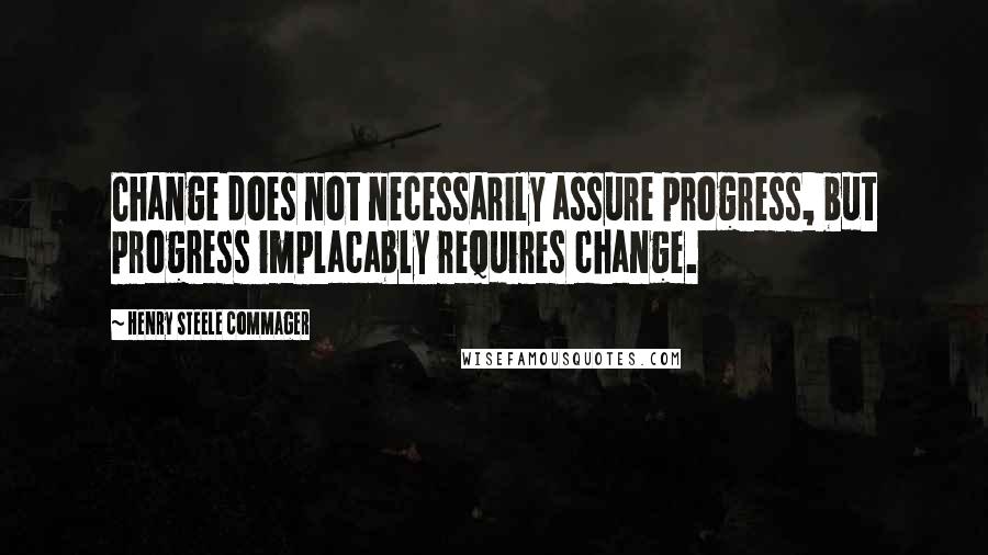 Henry Steele Commager Quotes: Change does not necessarily assure progress, but progress implacably requires change.