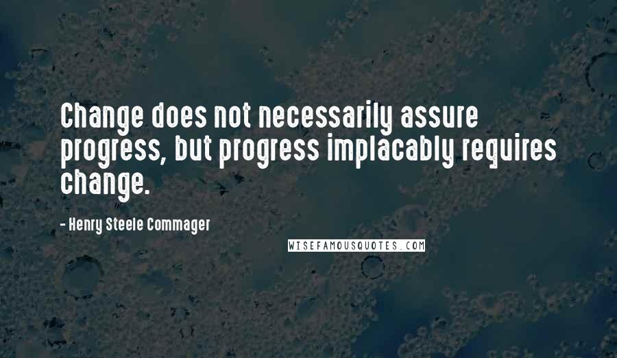 Henry Steele Commager Quotes: Change does not necessarily assure progress, but progress implacably requires change.