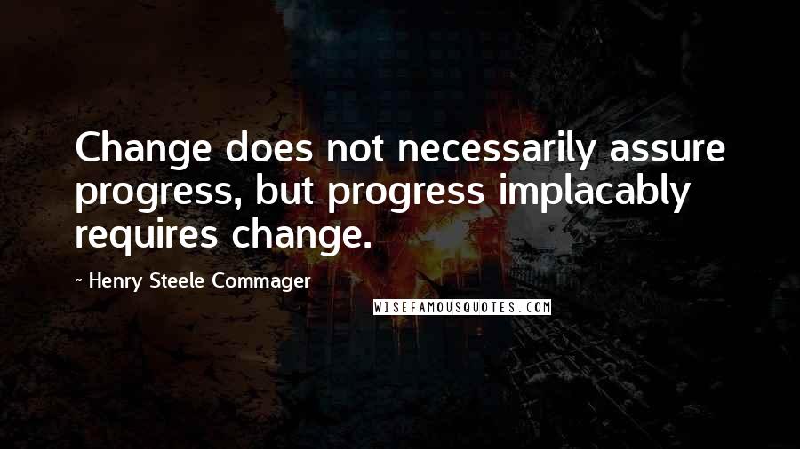 Henry Steele Commager Quotes: Change does not necessarily assure progress, but progress implacably requires change.