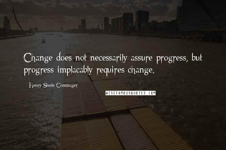 Henry Steele Commager Quotes: Change does not necessarily assure progress, but progress implacably requires change.