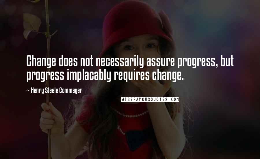 Henry Steele Commager Quotes: Change does not necessarily assure progress, but progress implacably requires change.