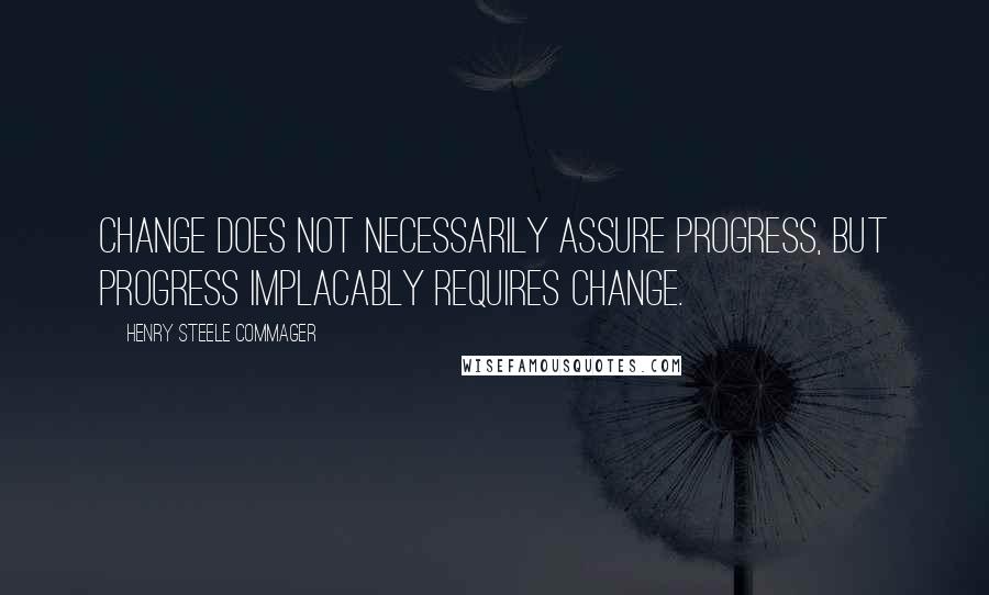 Henry Steele Commager Quotes: Change does not necessarily assure progress, but progress implacably requires change.