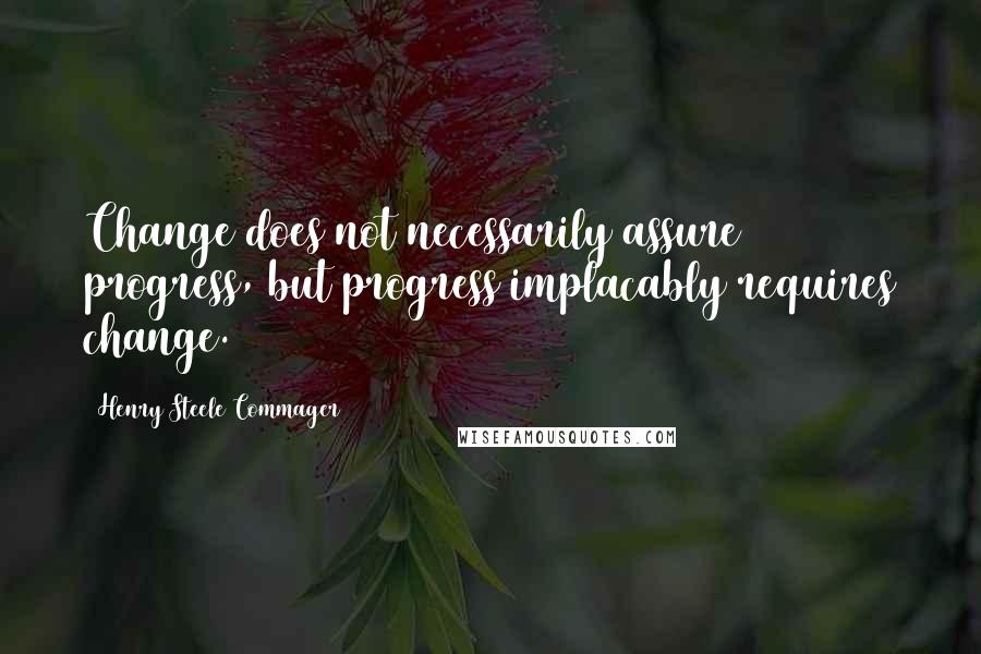 Henry Steele Commager Quotes: Change does not necessarily assure progress, but progress implacably requires change.