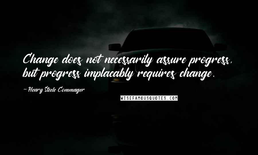 Henry Steele Commager Quotes: Change does not necessarily assure progress, but progress implacably requires change.