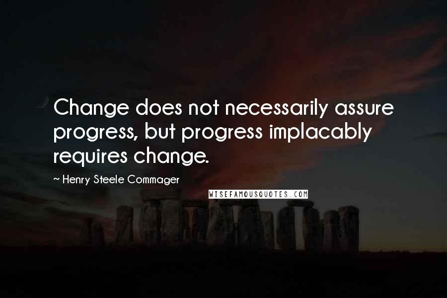 Henry Steele Commager Quotes: Change does not necessarily assure progress, but progress implacably requires change.