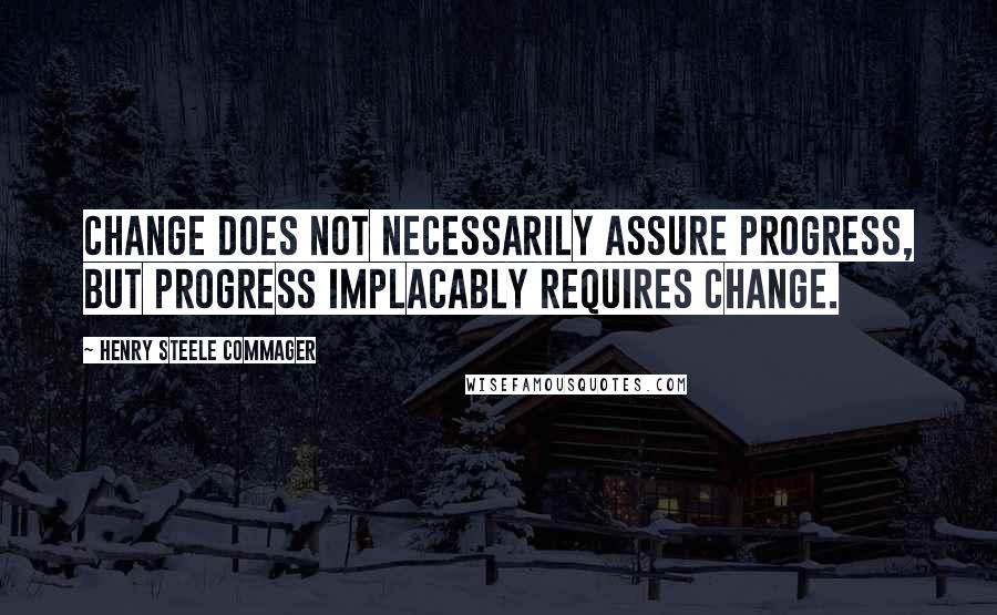 Henry Steele Commager Quotes: Change does not necessarily assure progress, but progress implacably requires change.