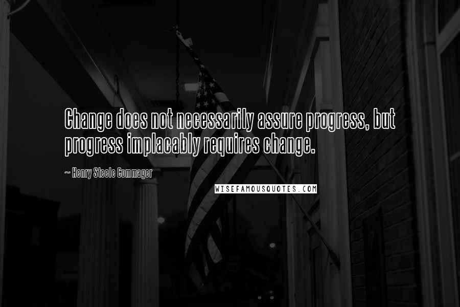 Henry Steele Commager Quotes: Change does not necessarily assure progress, but progress implacably requires change.