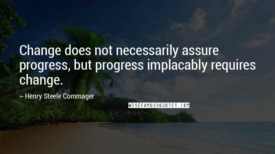 Henry Steele Commager Quotes: Change does not necessarily assure progress, but progress implacably requires change.