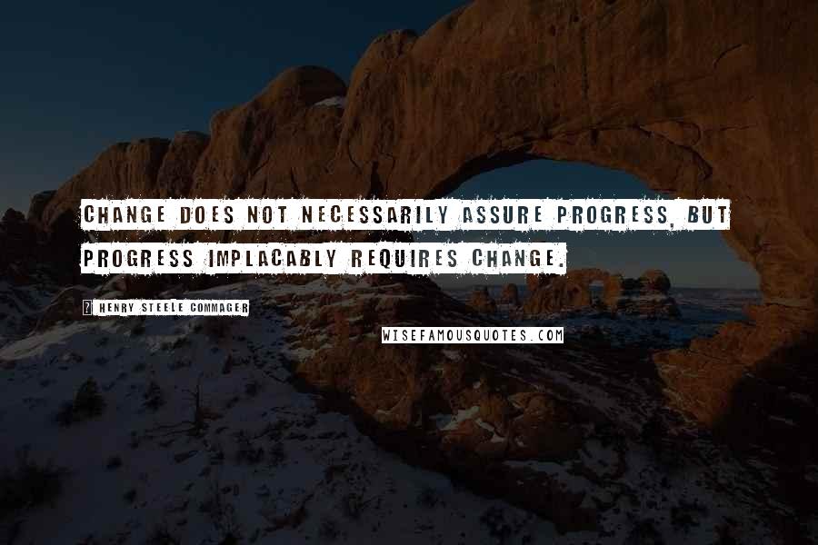 Henry Steele Commager Quotes: Change does not necessarily assure progress, but progress implacably requires change.