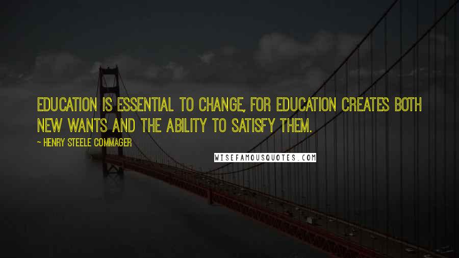 Henry Steele Commager Quotes: Education is essential to change, for education creates both new wants and the ability to satisfy them.