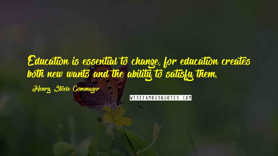 Henry Steele Commager Quotes: Education is essential to change, for education creates both new wants and the ability to satisfy them.