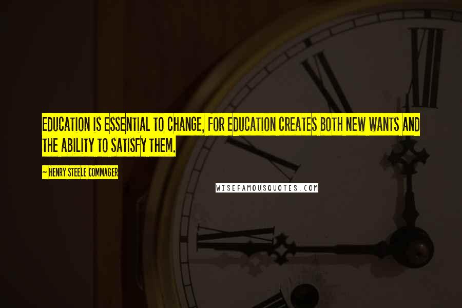 Henry Steele Commager Quotes: Education is essential to change, for education creates both new wants and the ability to satisfy them.