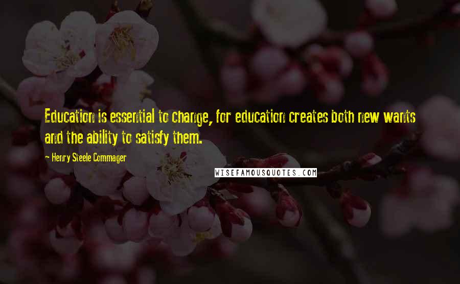 Henry Steele Commager Quotes: Education is essential to change, for education creates both new wants and the ability to satisfy them.