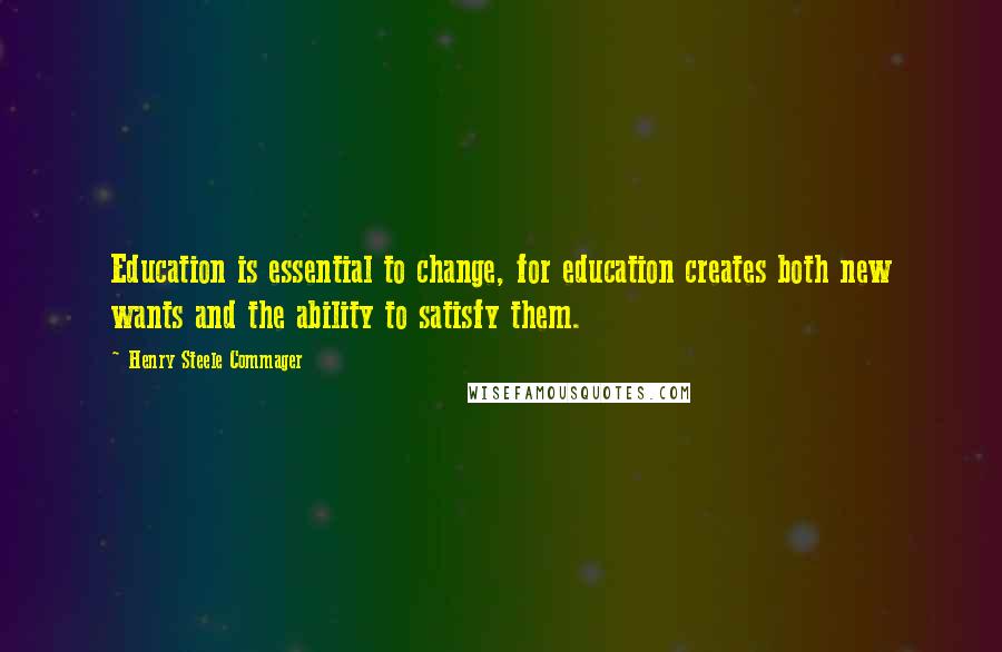 Henry Steele Commager Quotes: Education is essential to change, for education creates both new wants and the ability to satisfy them.