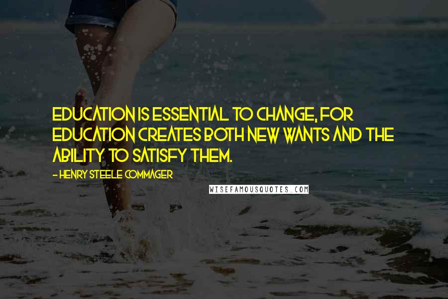 Henry Steele Commager Quotes: Education is essential to change, for education creates both new wants and the ability to satisfy them.