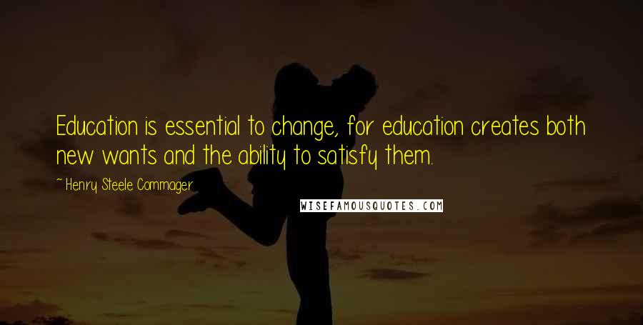 Henry Steele Commager Quotes: Education is essential to change, for education creates both new wants and the ability to satisfy them.