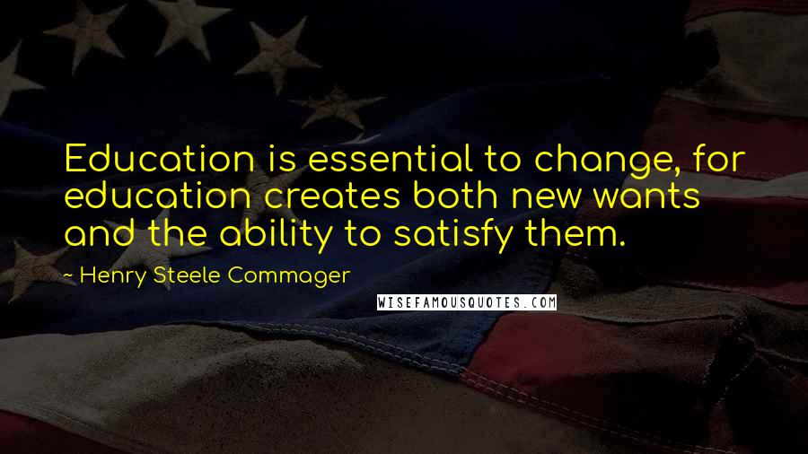 Henry Steele Commager Quotes: Education is essential to change, for education creates both new wants and the ability to satisfy them.