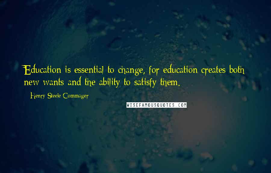 Henry Steele Commager Quotes: Education is essential to change, for education creates both new wants and the ability to satisfy them.