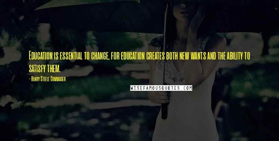 Henry Steele Commager Quotes: Education is essential to change, for education creates both new wants and the ability to satisfy them.