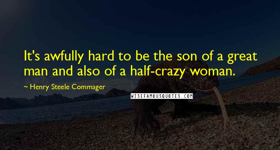 Henry Steele Commager Quotes: It's awfully hard to be the son of a great man and also of a half-crazy woman.