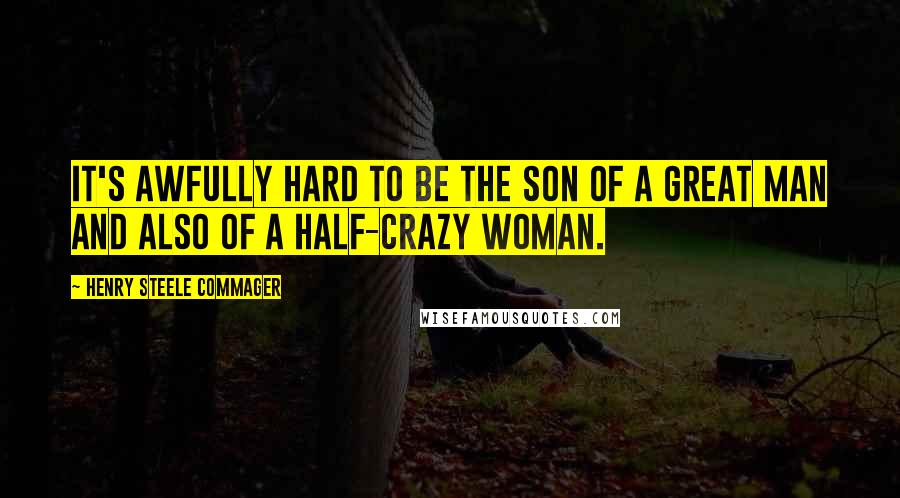 Henry Steele Commager Quotes: It's awfully hard to be the son of a great man and also of a half-crazy woman.