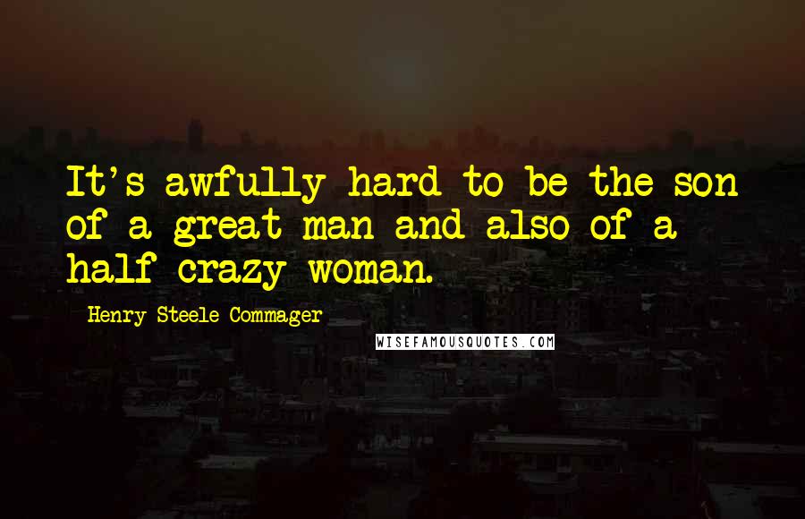 Henry Steele Commager Quotes: It's awfully hard to be the son of a great man and also of a half-crazy woman.