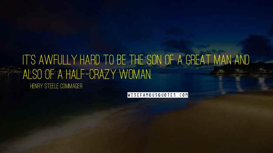 Henry Steele Commager Quotes: It's awfully hard to be the son of a great man and also of a half-crazy woman.