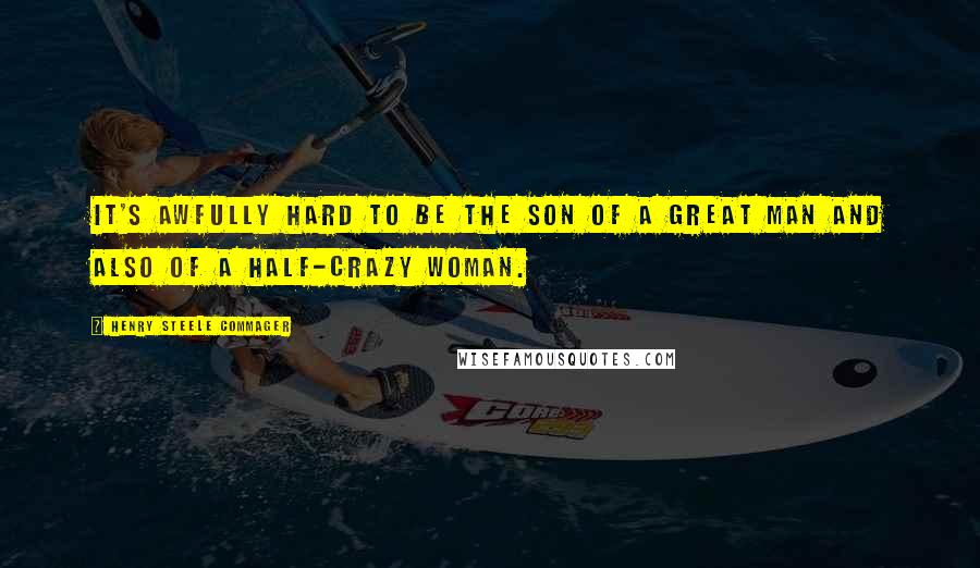 Henry Steele Commager Quotes: It's awfully hard to be the son of a great man and also of a half-crazy woman.