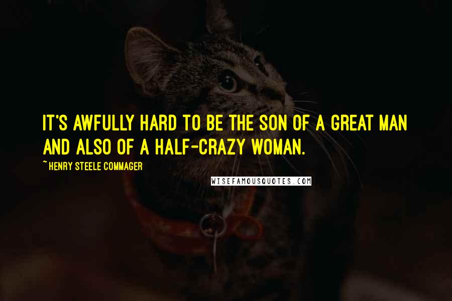 Henry Steele Commager Quotes: It's awfully hard to be the son of a great man and also of a half-crazy woman.