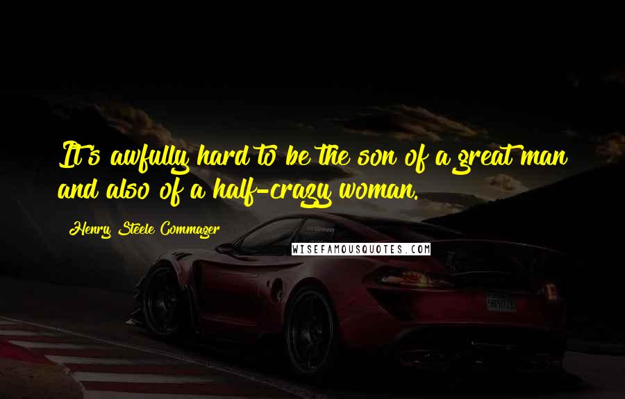 Henry Steele Commager Quotes: It's awfully hard to be the son of a great man and also of a half-crazy woman.