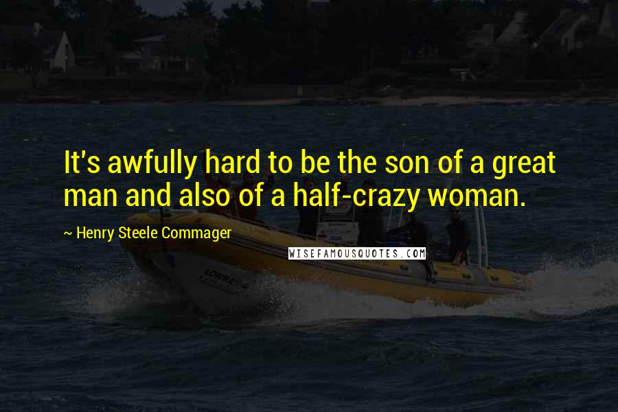 Henry Steele Commager Quotes: It's awfully hard to be the son of a great man and also of a half-crazy woman.