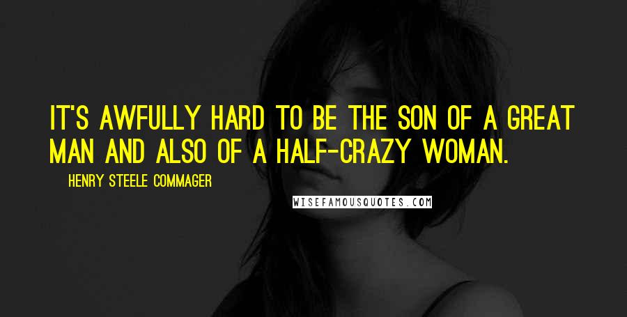 Henry Steele Commager Quotes: It's awfully hard to be the son of a great man and also of a half-crazy woman.