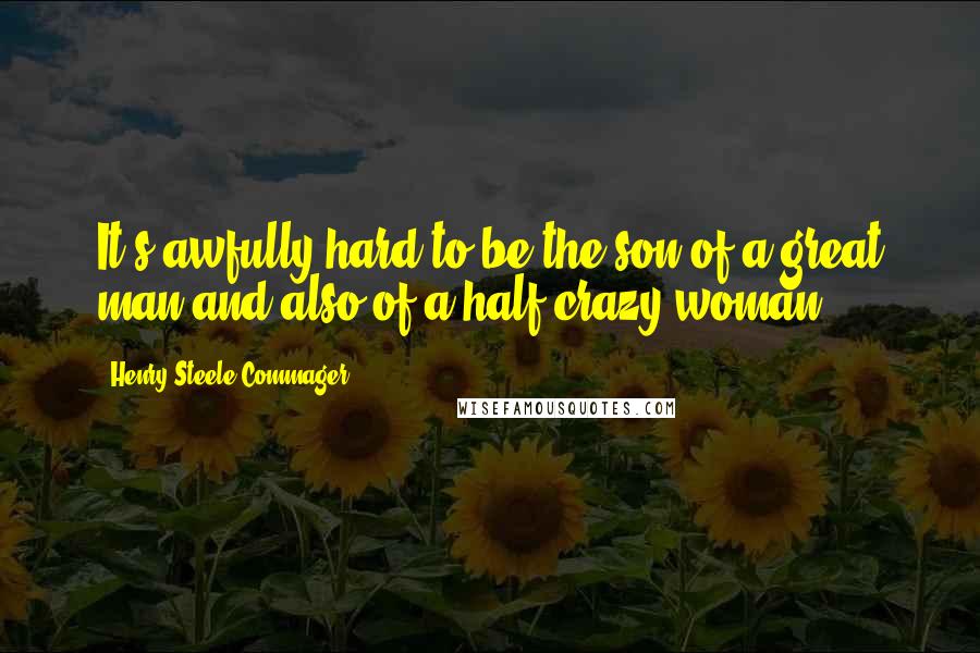 Henry Steele Commager Quotes: It's awfully hard to be the son of a great man and also of a half-crazy woman.