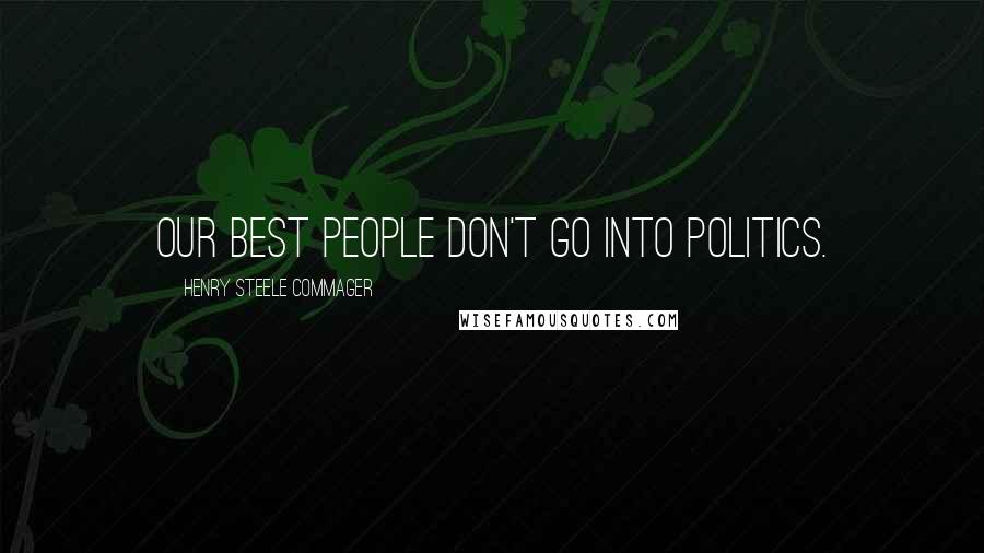 Henry Steele Commager Quotes: Our best people don't go into politics.
